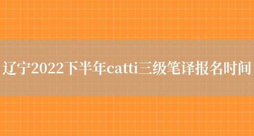 遼寧2022下半年catti三級筆譯報名時(shí)間(圖1)