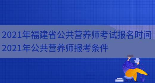 2021年福建省公共營(yíng)養師考試報名時(shí)間 2021年公共營(yíng)養師報考條件(圖1)