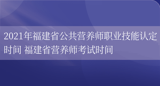 2021年福建省公共營(yíng)養師職業(yè)技能認定時(shí)間 福建省營(yíng)養師考試時(shí)間(圖1)