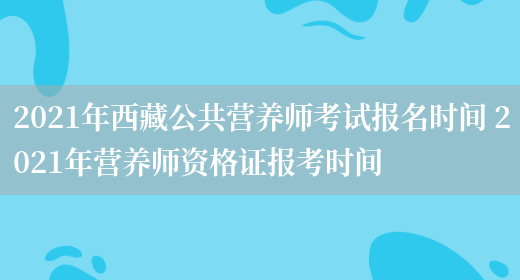 2021年西藏公共營(yíng)養師考試報名時(shí)間 2021年營(yíng)養師資格證報考時(shí)間(圖1)