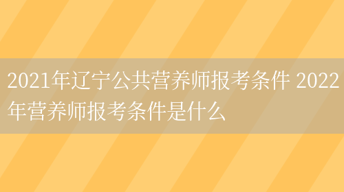 2021年遼寧公共營(yíng)養師報考條件 2022年營(yíng)養師報考條件是什么(圖1)