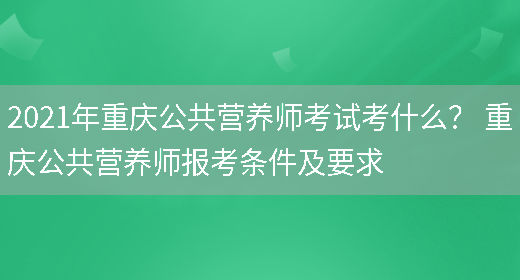 2021年重慶公共營(yíng)養師考試考什么？ 重慶公共營(yíng)養師報考條件及要求(圖1)