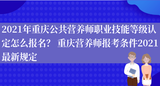 2021年重慶公共營(yíng)養師職業(yè)技能等級認定怎么報名？ 重慶營(yíng)養師報考條件2021最新規定(圖1)