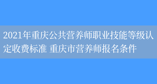 2021年重慶公共營(yíng)養師職業(yè)技能等級認定收費標準 重慶市營(yíng)養師報名條件(圖1)