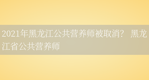 2021年黑龍江公共營(yíng)養師被取消？ 黑龍江省公共營(yíng)養師(圖1)