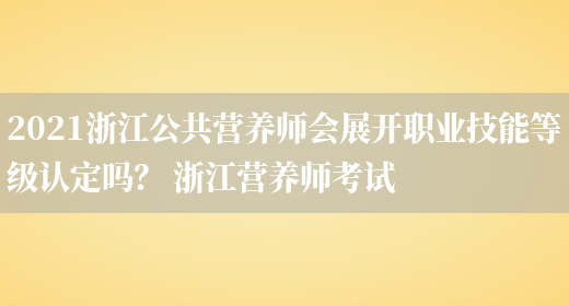 2021浙江公共營(yíng)養師會(huì )展開(kāi)職業(yè)技能等級認定嗎？ 浙江營(yíng)養師考試(圖1)