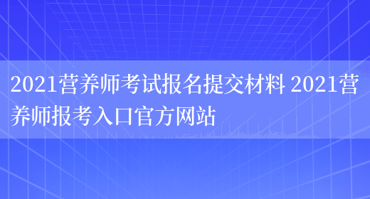 2021營(yíng)養師考試報名提交材料 2021營(yíng)養師報考入口官方網(wǎng)站(圖1)