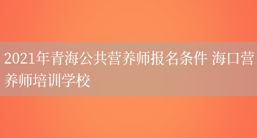 2021年青海公共營(yíng)養師報名條件 ?？跔I(yíng)養師培訓學(xué)校(圖1)