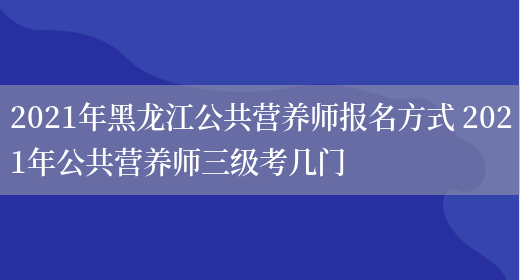 2021年黑龍江公共營(yíng)養師報名方式 2021年公共營(yíng)養師三級考幾門(mén)(圖1)