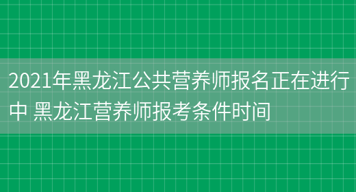 2021年黑龍江公共營(yíng)養師報名正在進(jìn)行中 黑龍江營(yíng)養師報考條件時(shí)間(圖1)