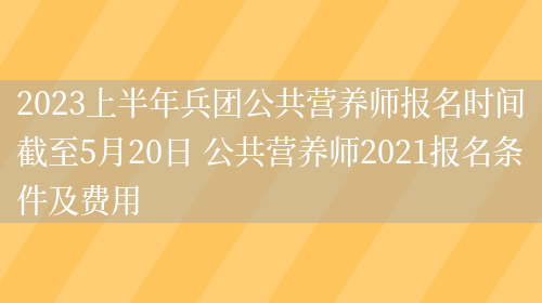 2023上半年兵團公共營(yíng)養師報名時(shí)間截至5月20日 公共營(yíng)養師2021報名條件及費用(圖1)