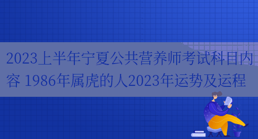 2023上半年寧夏公共營(yíng)養師考試科目?jì)热?1986年屬虎的人2023年運勢及運程(圖1)