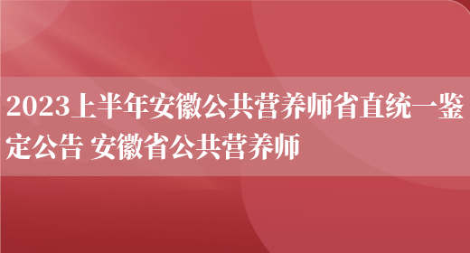 2023上半年安徽公共營(yíng)養師省直統一鑒定公告 安徽省公共營(yíng)養師(圖1)