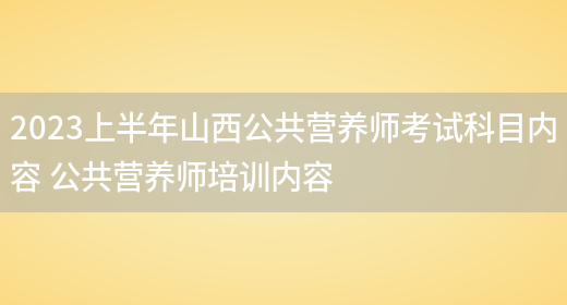 2023上半年山西公共營(yíng)養師考試科目?jì)热?公共營(yíng)養師培訓內容(圖1)