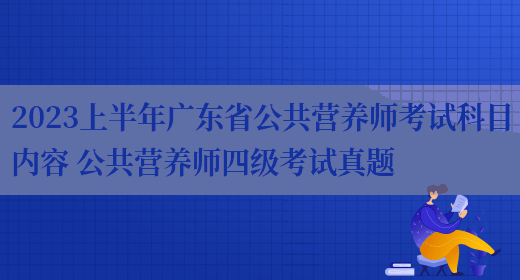 2023上半年廣東省公共營(yíng)養師考試科目?jì)热?公共營(yíng)養師四級考試真題(圖1)