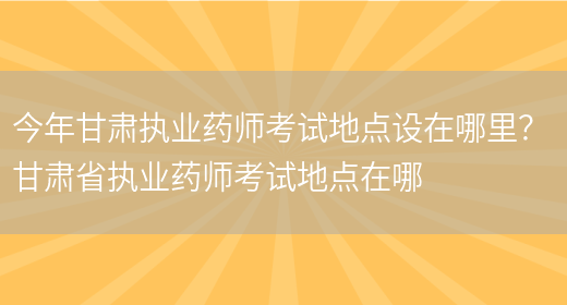 今年甘肅執業(yè)藥師考試地點(diǎn)設在哪里？ 甘肅省執業(yè)藥師考試地點(diǎn)在哪(圖1)