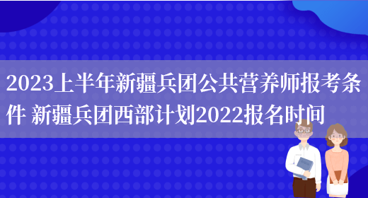 2023上半年新疆兵團公共營(yíng)養師報考條件 新疆兵團西部計劃2022報名時(shí)間(圖1)