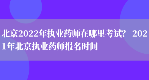 北京2022年執業(yè)藥師在哪里考試？ 2021年北京執業(yè)藥師報名時(shí)間(圖1)