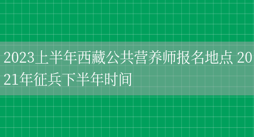 2023上半年西藏公共營(yíng)養師報名地點(diǎn) 2021年征兵下半年時(shí)間(圖1)