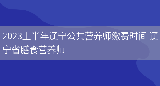 2023上半年遼寧公共營(yíng)養師繳費時(shí)間 遼寧省膳食營(yíng)養師(圖1)