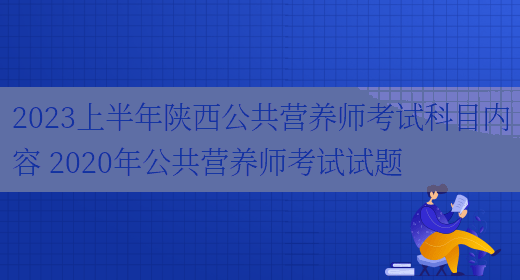 2023上半年陜西公共營(yíng)養師考試科目?jì)热?2020年公共營(yíng)養師考試試題(圖1)