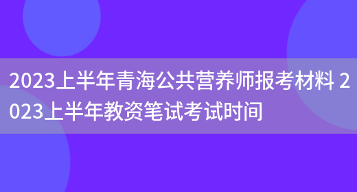 2023上半年青海公共營(yíng)養師報考材料 2023上半年教資筆試考試時(shí)間(圖1)