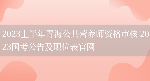 2023上半年青海公共營(yíng)養師資格審核 2023國考公告及職位表官網(wǎng)(圖1)