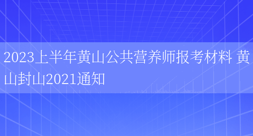 2023上半年黃山公共營(yíng)養師報考材料 黃山封山2021通知(圖1)