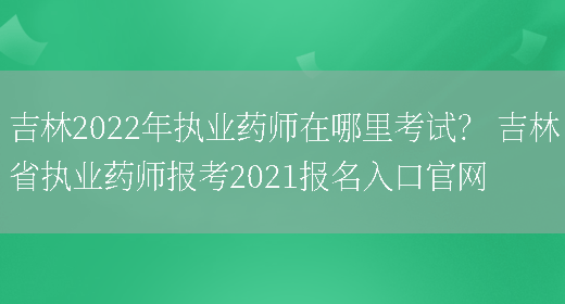 吉林2022年執業(yè)藥師在哪里考試？ 吉林省執業(yè)藥師報考2021報名入口官網(wǎng)(圖1)