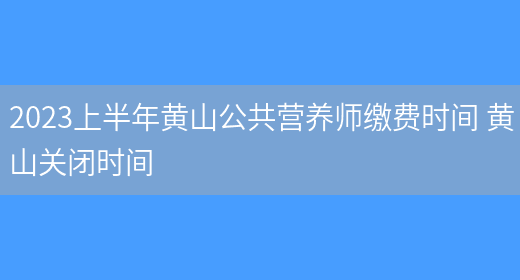 2023上半年黃山公共營(yíng)養師繳費時(shí)間 黃山關(guān)閉時(shí)間(圖1)