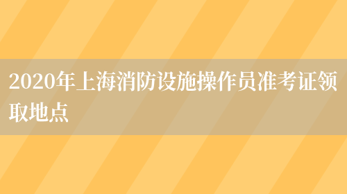 2020年上海消防設施操作員準考證領(lǐng)取地點(diǎn)(圖1)