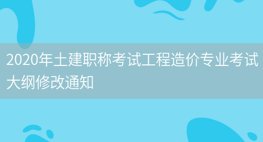 2020年土建職稱(chēng)考試工程造價(jià)專(zhuān)業(yè)考試大綱修改通知(圖1)