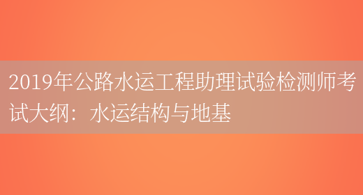 2019年公路水運工程助理試驗檢測師考試大綱：水運結構與地基(圖1)