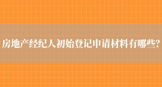 房地產(chǎn)經(jīng)紀人初始登記申請材料有哪些？(圖1)