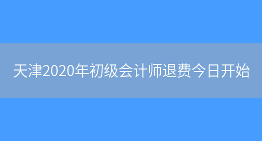 天津2020年初級會(huì )計師退費今日開(kāi)始(圖1)