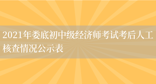 2021年婁底初中級經(jīng)濟師考試考后人工核查情況公示表(圖1)