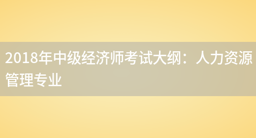 2018年中級經(jīng)濟師考試大綱：人力資源管理專(zhuān)業(yè)(圖1)