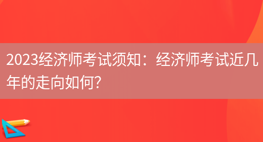 2023經(jīng)濟師考試須知：經(jīng)濟師考試近幾年的走向如何？(圖1)