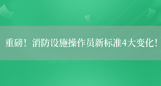 重磅！消防設施操作員新標準4大變化！(圖1)