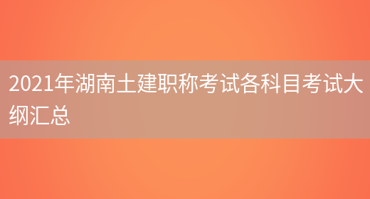 2021年湖南土建職稱(chēng)考試各科目考試大綱匯總(圖1)