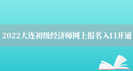 2022大連初級經(jīng)濟師網(wǎng)上報名入口開(kāi)通(圖1)