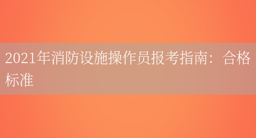 2021年消防設施操作員報考指南：合格標準(圖1)