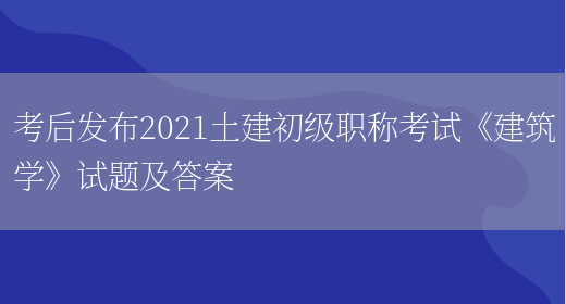 考后發(fā)布2021土建初級職稱(chēng)考試《建筑學(xué)》試題及答案(圖1)