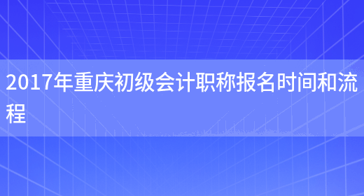 2017年重慶初級會(huì )計職稱(chēng)報名時(shí)間和流程(圖1)