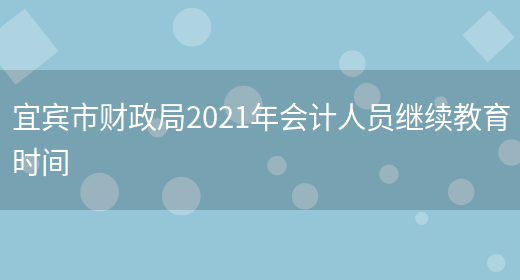 宜賓市財政局2021年會(huì )計人員繼續教育時(shí)間(圖1)