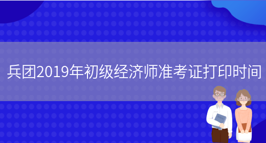 兵團2019年初級經(jīng)濟師準考證打印時(shí)間(圖1)