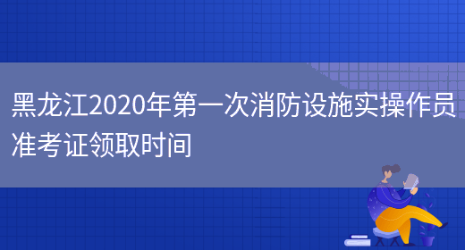 黑龍江2020年第一次消防設施實(shí)操作員準考證領(lǐng)取時(shí)間(圖1)