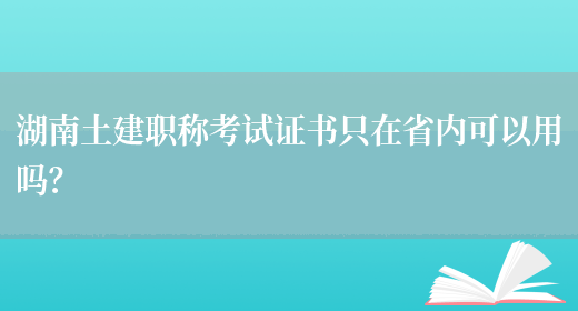 湖南土建職稱(chēng)考試證書(shū)只在省內可以用嗎？(圖1)