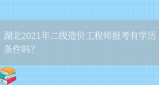 湖北2021年二級造價(jià)工程師報考有學(xué)歷條件嗎？(圖1)