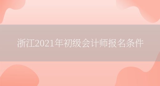 浙江2021年初級會(huì )計師報名條件(圖1)